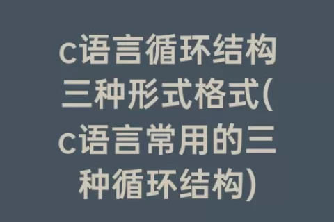 c语言循环结构三种形式格式(c语言常用的三种循环结构)