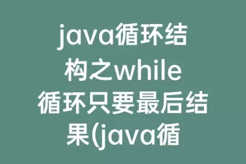 java循环结构之while循环只要最后结果(java循环结构之do while循环)
