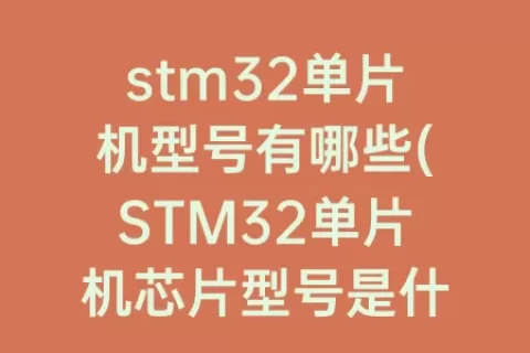 stm32单片机型号有哪些(STM32单片机芯片型号是什么)