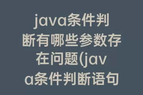 java条件判断有哪些参数存在问题(java条件判断语句有哪些)