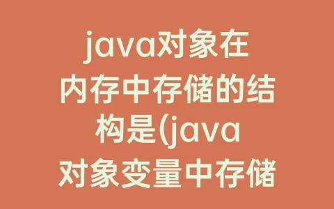 java对象在内存中存储的结构是(java对象变量中存储的是对象在内存中的)