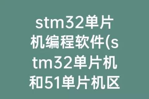 stm32单片机编程软件(stm32单片机和51单片机区别)