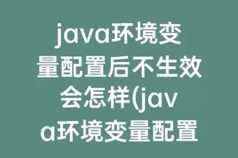 java环境变量配置后不生效会怎样(java环境变量配置后javac不成功)
