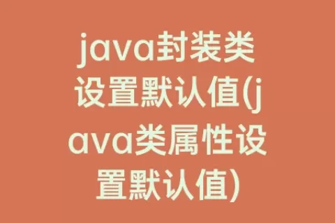 java封装类设置默认值(java类属性设置默认值)