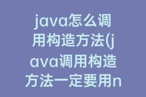 java怎么调用构造方法(java调用构造方法一定要用new吗)