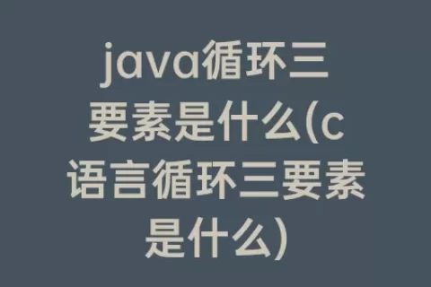 java循环三要素是什么(c语言循环三要素是什么)