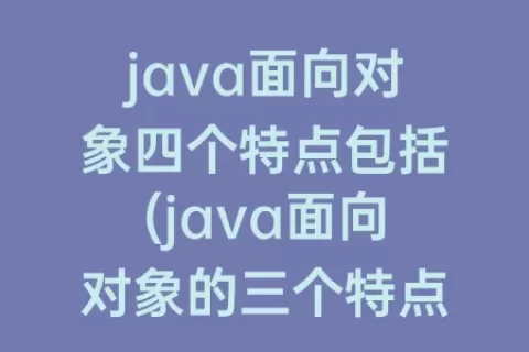 java面向对象四个特点包括(java面向对象的三个特点)