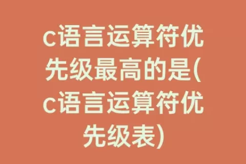 c语言运算符优先级最高的是(c语言运算符优先级表)