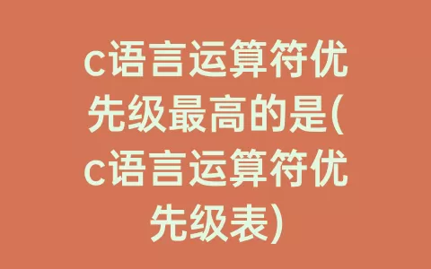 c语言运算符优先级最高的是(c语言运算符优先级表)