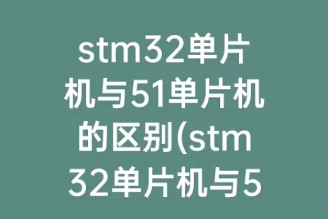 stm32单片机与51单片机的区别(stm32单片机与51单片机对比)