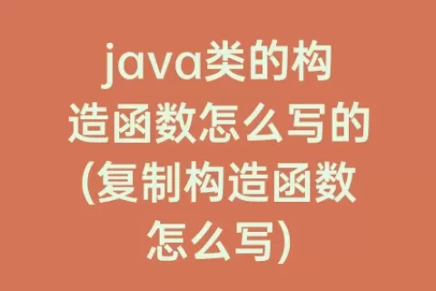 java类的构造函数怎么写的(复制构造函数怎么写)