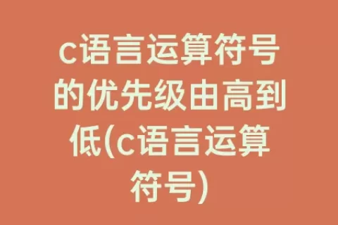 c语言运算符号的优先级由高到低(c语言运算符号)