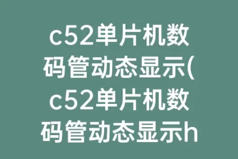 c52单片机数码管动态显示(c52单片机数码管动态显示hello最后全部显示)