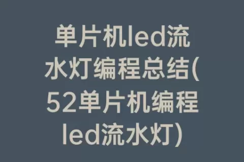 单片机led流水灯编程总结(52单片机编程led流水灯)