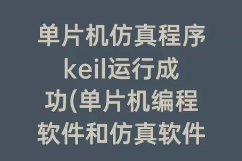 单片机仿真程序keil运行成功(单片机编程软件和仿真软件)
