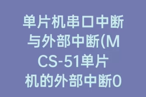 单片机串口中断与外部中断(MCS-51单片机的外部中断0中断入口地址为)