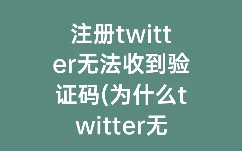 注册twitter无法收到验证码(为什么twitter无法发送验证码)