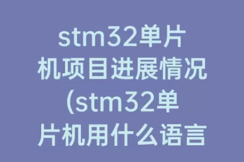 stm32单片机项目进展情况(stm32单片机用什么语言编程)