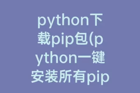 python下载pip包(python一键安装所有pip包)