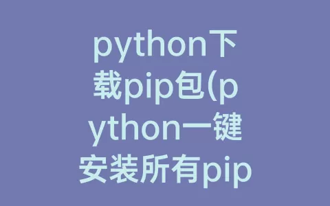 python下载pip包(python一键安装所有pip包)