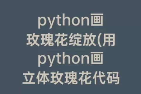 python画玫瑰花绽放(用python画立体玫瑰花代码)
