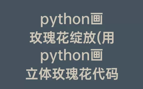 python画玫瑰花绽放(用python画立体玫瑰花代码)