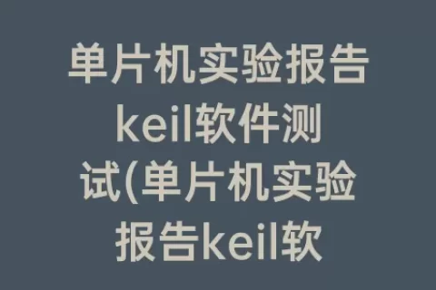 单片机实验报告keil软件测试(单片机实验报告keil软件的使用)