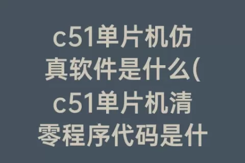 c51单片机仿真软件是什么(c51单片机清零程序代码是什么)