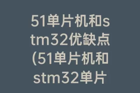 51单片机和stm32优缺点(51单片机和stm32单片机优缺点)