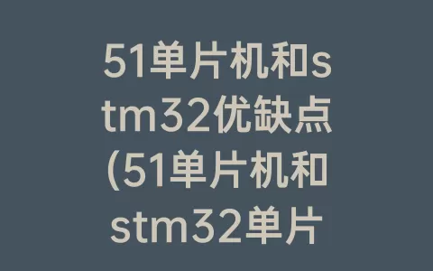51单片机和stm32优缺点(51单片机和stm32单片机优缺点)