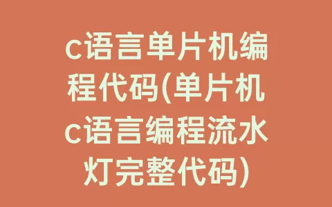 c语言单片机编程代码(单片机c语言编程流水灯完整代码)
