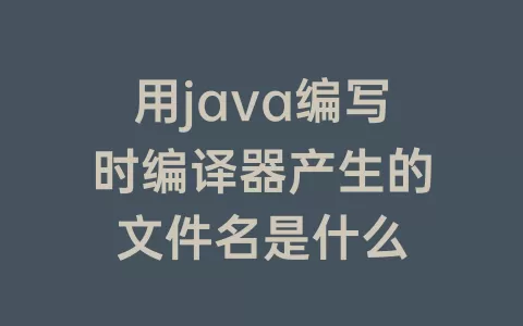 用java编写时编译器产生的文件名是什么