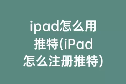 ipad怎么用推特(iPad怎么注册推特)