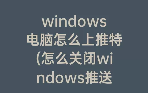 windows电脑怎么上推特(怎么关闭windows推送)