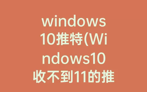 windows10推特(Windows10收不到11的推送)