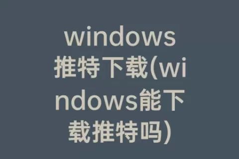 windows推特下载(windows能下载推特吗)