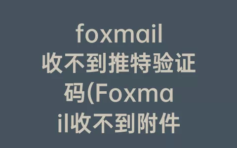 foxmail收不到推特验证码(Foxmail收不到附件)