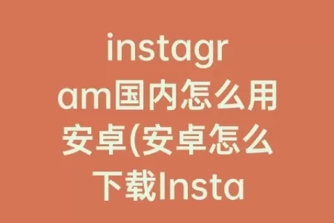 instagram国内怎么用安卓(安卓怎么下载Instagram)