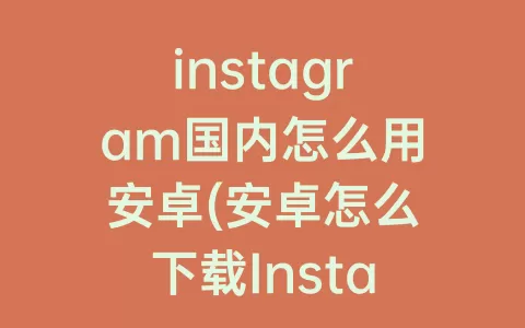 instagram国内怎么用安卓(安卓怎么下载Instagram)