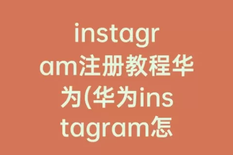 instagram注册教程华为(华为instagram怎么注册)