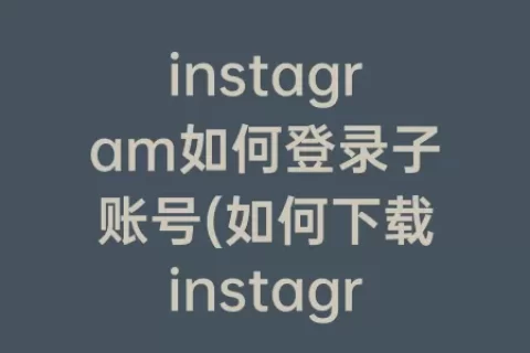 instagram如何登录子账号(如何下载instagram账号)