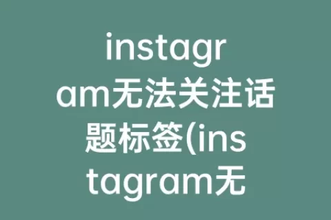 instagram无法关注话题标签(instagram无法关注话题标签怎么办)