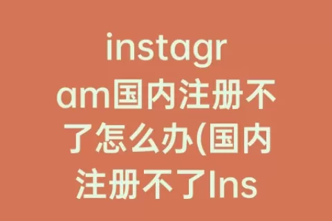 instagram国内注册不了怎么办(国内注册不了Instagram)