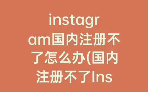 instagram国内注册不了怎么办(国内注册不了Instagram)