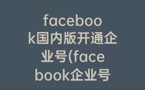 facebook国内版开通企业号(facebook企业号开户)