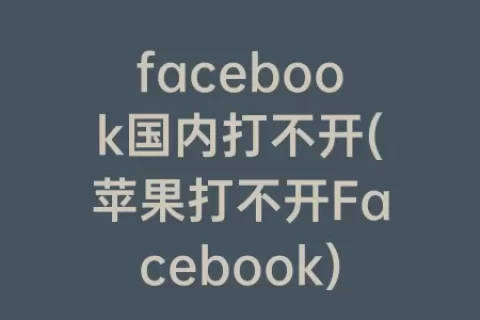 facebook国内打不开(苹果打不开Facebook)