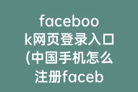 facebook网页登录入口(中国手机怎么注册facebook)