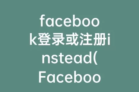 facebook登录或注册instead(Facebook注册不了)