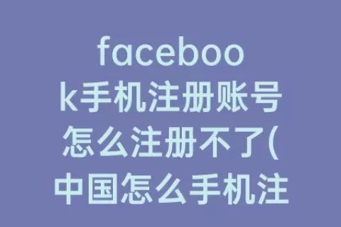 facebook手机注册账号怎么注册不了(中国怎么手机注册facebook账号)
