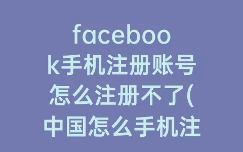 facebook手机注册账号怎么注册不了(中国怎么手机注册facebook账号)